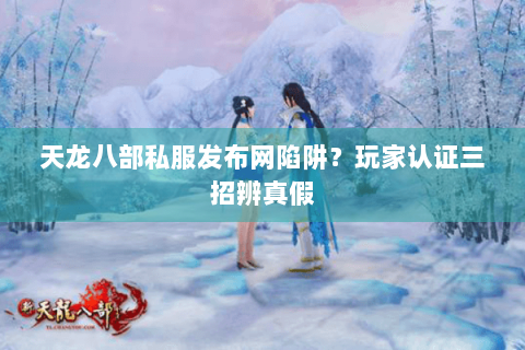 天龙八部私服发布网陷阱？玩家认证三招辨真假