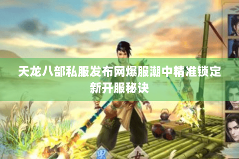 天龙八部私服发布网爆服潮中精准锁定新开服秘诀 天龙八部私服发布网爆服潮中精准锁定新开服秘诀