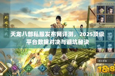 天龙八部私服发布网评测，2025顶级平台数据对决与避坑秘诀