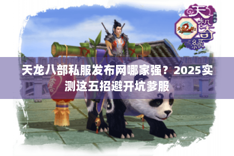 天龙八部私服发布网哪家强?2025实测这五招避开坑爹服 天龙八部私服发布网哪家强?2025实测这五招避开坑爹服