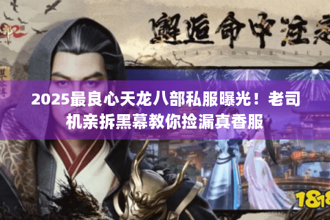 2025最良心天龙八部私服曝光！老司机亲拆黑幕教你捡漏真香服