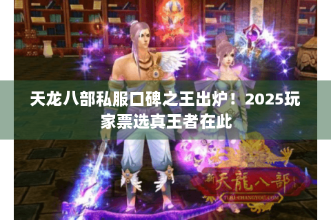 天龙八部私服口碑之王出炉！2025玩家票选真王者在此