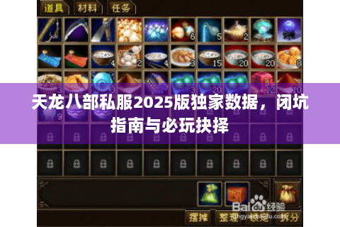 天龙八部私服2025版独家数据,闭坑指南与必玩抉择 天龙八部私服2025版独家数据,闭坑指南与必玩抉择