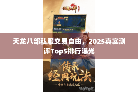 天龙八部私服交易自由,2025真实测评Top5排行曝光 天龙八部私服交易自由,2025真实测评Top5排行曝光