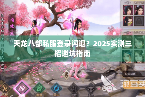 天龙八部私服登录闪退？2025实测三招避坑指南