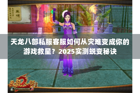 天龙八部私服客服如何从灾难变成你的游戏救星?2025实测蜕变秘诀 天龙八部私服客服如何从灾难变成你的游戏救星?2025实测蜕变秘诀