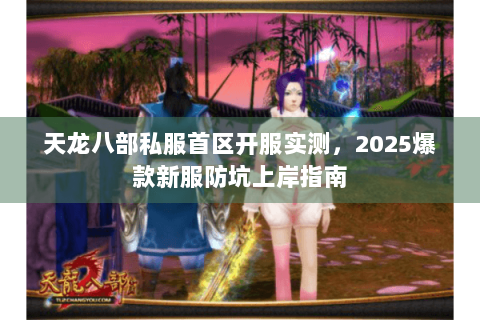 天龙八部私服首区开服实测,2025爆款新服防坑上岸指南 天龙八部私服首区开服实测,2025爆款新服防坑上岸指南