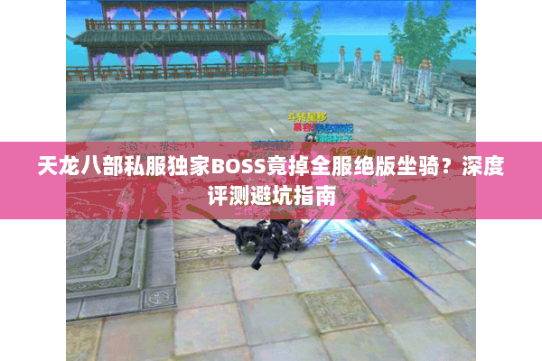 天龙八部私服独家BOSS竟掉全服绝版坐骑？深度评测避坑指南