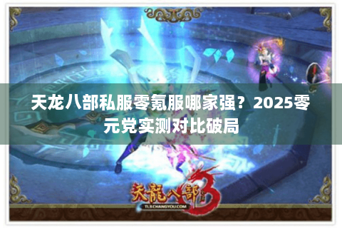 天龙八部私服零氪服哪家强?2025零元党实测对比破局 天龙八部私服零氪服哪家强?2025零元党实测对比破局