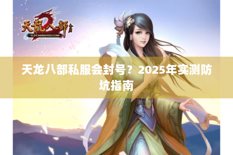 天龙八部私服会封号？2025年实测防坑指南