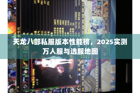 天龙八部私服版本性能榜,2025实测万人服与选服地图 天龙八部私服版本性能榜,2025实测万人服与选服地图