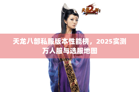 天龙八部私服版本性能榜,2025实测万人服与选服地图 天龙八部私服版本性能榜,2025实测万人服与选服地图