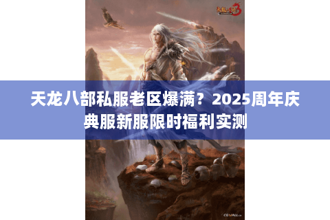 天龙八部私服老区爆满?2025周年庆典服新服限时福利实测 天龙八部私服老区爆满?2025周年庆典服新服限时福利实测