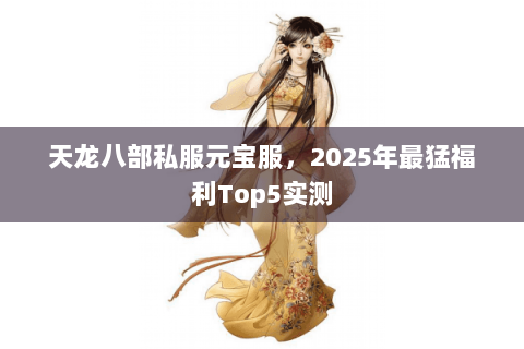 天龙八部私服元宝服，2025年最猛福利Top5实测