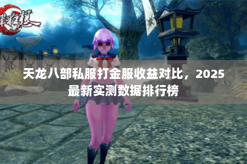 天龙八部私服打金服收益对比，2025最新实测数据排行榜