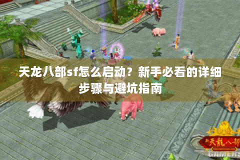 天龙八部sf怎么启动？新手必看的详细步骤与避坑指南