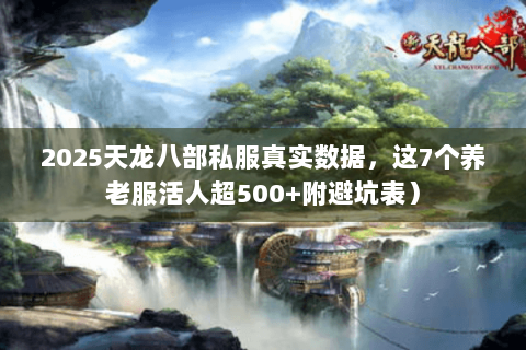2025天龙八部私服真实数据,这7个养老服活人超500+附避坑表) 2025天龙八部私服真实数据,这7个养老服活人超500+附避坑表)