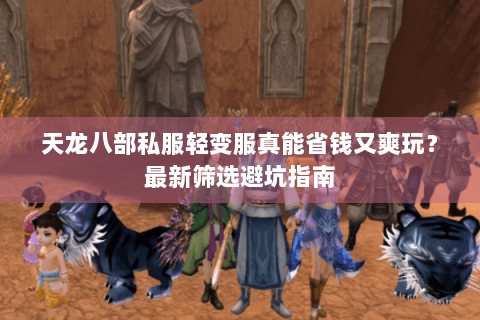 天龙八部私服轻变服真能省钱又爽玩?最新筛选避坑指南 天龙八部私服轻变服真能省钱又爽玩?最新筛选避坑指南
