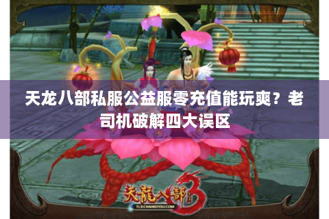 天龙八部私服公益服零充值能玩爽?老司机破解四大误区 天龙八部私服公益服零充值能玩爽?老司机破解四大误区