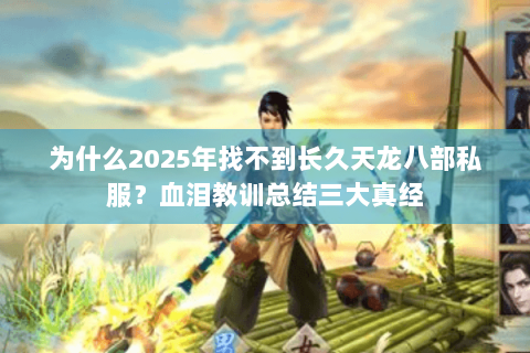 为什么2025年找不到长久天龙八部私服?血泪教训总结三大真经 为什么2025年找不到长久天龙八部私服?血泪教训总结三大真经