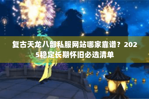 复古天龙八部私服网站哪家靠谱?2025稳定长期怀旧必选清单 复古天龙八部私服网站哪家靠谱?2025稳定长期怀旧必选清单