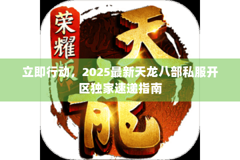 立即行动,2025最新天龙八部私服开区独家速递指南 立即行动,2025最新天龙八部私服开区独家速递指南