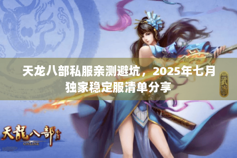 天龙八部私服亲测避坑，2025年七月独家稳定服清单分享