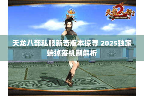 天龙八部私服新奇版本探寻 2025独家端掉落机制解析