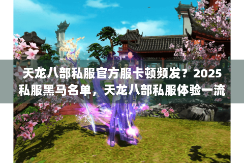 天龙八部私服官方服卡顿频发？2025私服黑马名单，天龙八部私服体验一流玩家亲测！