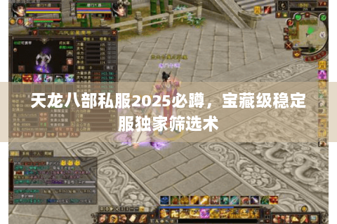 天龙八部私服2025必蹲,宝藏级稳定服独家筛选术 天龙八部私服2025必蹲,宝藏级稳定服独家筛选术