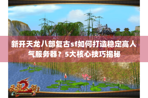 新开天龙八部复古sf如何打造稳定高人气服务器?5大核心技巧揭秘 新开天龙八部复古sf如何打造稳定高人气服务器?5大核心技巧揭秘