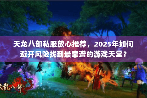 天龙八部私服放心推荐，2025年如何避开风险找到最靠谱的游戏天堂？