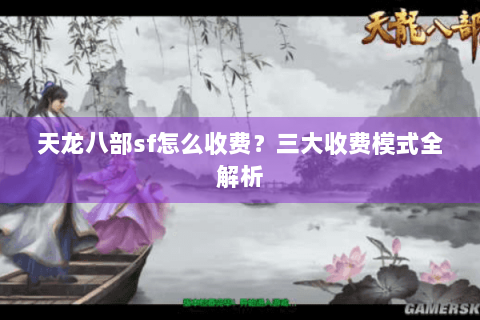 天龙八部sf怎么收费?三大收费模式全解析 天龙八部sf怎么收费?三大收费模式全解析