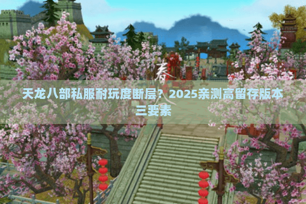 天龙八部私服耐玩度断层?2025亲测高留存版本三要素 天龙八部私服耐玩度断层?2025亲测高留存版本三要素