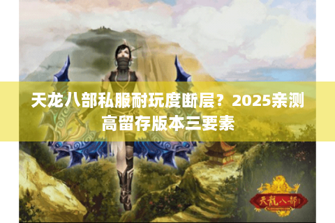 天龙八部私服耐玩度断层?2025亲测高留存版本三要素 天龙八部私服耐玩度断层?2025亲测高留存版本三要素