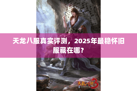 天龙八服真实评测，2025年最稳怀旧服藏在哪？