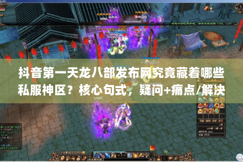抖音第一天龙八部发布网究竟藏着哪些私服神区？核心句式，疑问+痛点/解决方案)