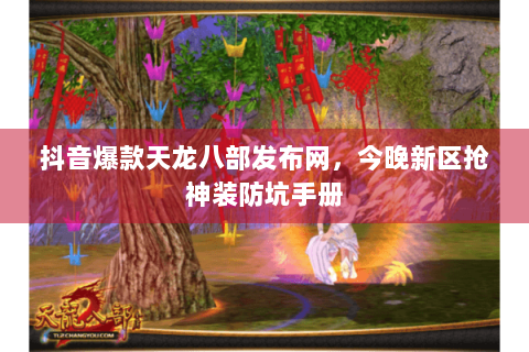 抖音爆款天龙八部发布网，今晚新区抢神装防坑手册