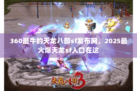 360最牛的天龙八部sf发布网,2025最火爆天龙sf入口在这 360最牛的天龙八部sf发布网,2025最火爆天龙sf入口在这