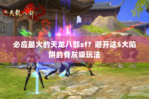 必应最火的天龙八部sf?避开这5大陷阱的骨灰级玩法 必应最火的天龙八部sf?避开这5大陷阱的骨灰级玩法