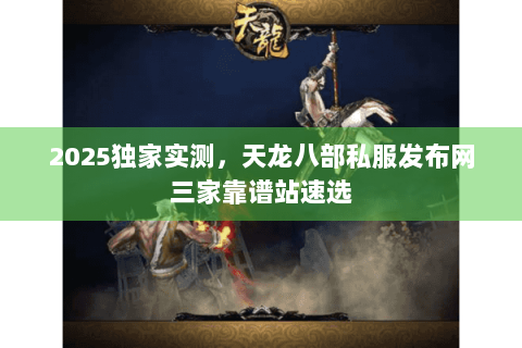 2025独家实测,天龙八部私服发布网三家靠谱站速选 2025独家实测,天龙八部私服发布网三家靠谱站速选