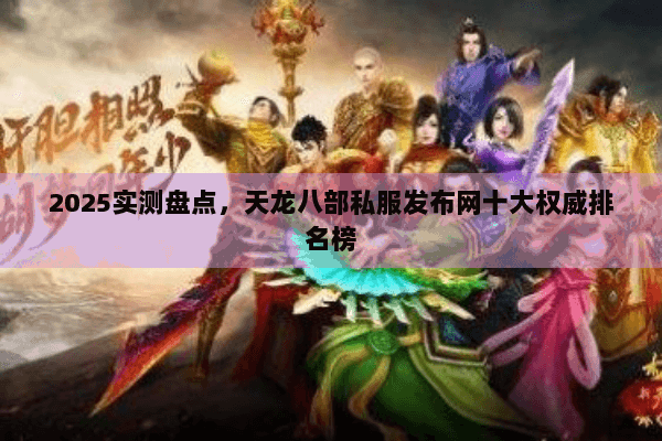2025实测盘点，天龙八部私服发布网十大权威排名榜