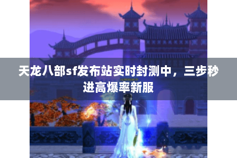 天龙八部sf发布站实时封测中，三步秒进高爆率新服