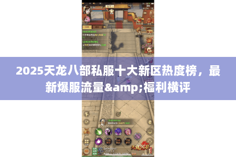 2025天龙八部私服十大新区热度榜,最新爆服流量&福利横评 2025天龙八部私服十大新区热度榜,最新爆服流量&福利横评