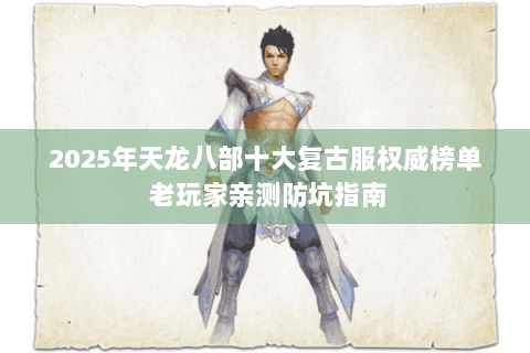 2025年天龙八部十大复古服权威榜单 老玩家亲测防坑指南