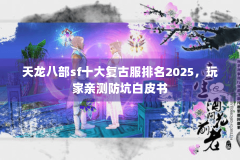 天龙八部sf十大复古服排名2025，玩家亲测防坑白皮书