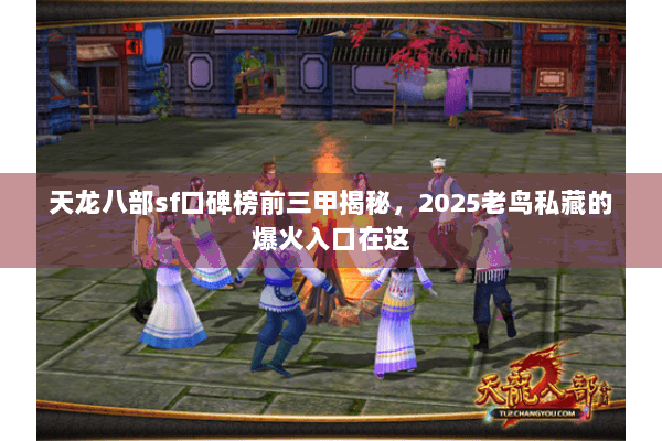 天龙八部sf口碑榜前三甲揭秘，2025老鸟私藏的爆火入口在这