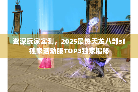 资深玩家实测,2025最热天龙八部sf独家活动服TOP3独家揭秘 资深玩家实测,2025最热天龙八部sf独家活动服TOP3独家揭秘