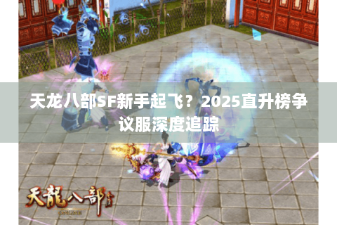 天龙八部SF新手起飞?2025直升榜争议服深度追踪 天龙八部SF新手起飞?2025直升榜争议服深度追踪
