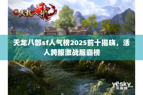 天龙八部sf人气榜2025前十揭晓，活人跨服激战服霸榜